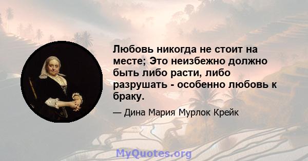 Любовь никогда не стоит на месте; Это неизбежно должно быть либо расти, либо разрушать - особенно любовь к браку.