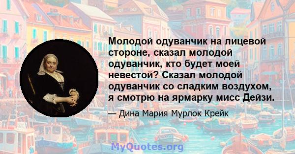 Молодой одуванчик на лицевой стороне, сказал молодой одуванчик, кто будет моей невестой? Сказал молодой одуванчик со сладким воздухом, я смотрю на ярмарку мисс Дейзи.