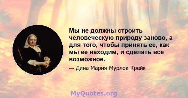 Мы не должны строить человеческую природу заново, а для того, чтобы принять ее, как мы ее находим, и сделать все возможное.