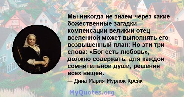 Мы никогда не знаем через какие божественные загадки компенсации великий отец вселенной может выполнять его возвышенный план; Но эти три слова: «Бог есть любовь», должно содержать, для каждой сомнительной души, решения