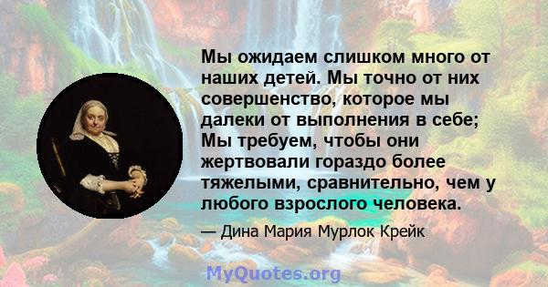 Мы ожидаем слишком много от наших детей. Мы точно от них совершенство, которое мы далеки от выполнения в себе; Мы требуем, чтобы они жертвовали гораздо более тяжелыми, сравнительно, чем у любого взрослого человека.