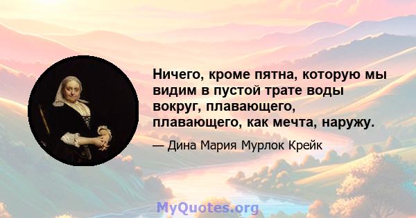 Ничего, кроме пятна, которую мы видим в пустой трате воды вокруг, плавающего, плавающего, как мечта, наружу.