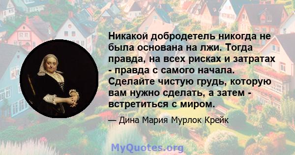 Никакой добродетель никогда не была основана на лжи. Тогда правда, на всех рисках и затратах - правда с самого начала. Сделайте чистую грудь, которую вам нужно сделать, а затем - встретиться с миром.