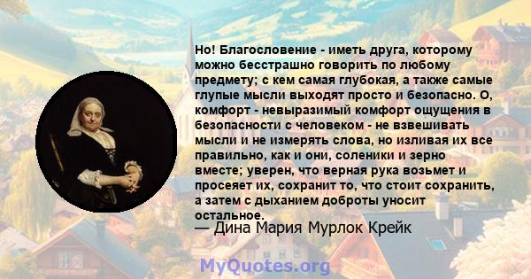 Но! Благословение - иметь друга, которому можно бесстрашно говорить по любому предмету; с кем самая глубокая, а также самые глупые мысли выходят просто и безопасно. О, комфорт - невыразимый комфорт ощущения в