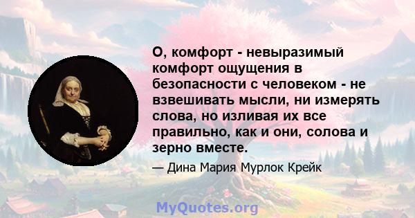 О, комфорт - невыразимый комфорт ощущения в безопасности с человеком - не взвешивать мысли, ни измерять слова, но изливая их все правильно, как и они, солова и зерно вместе.