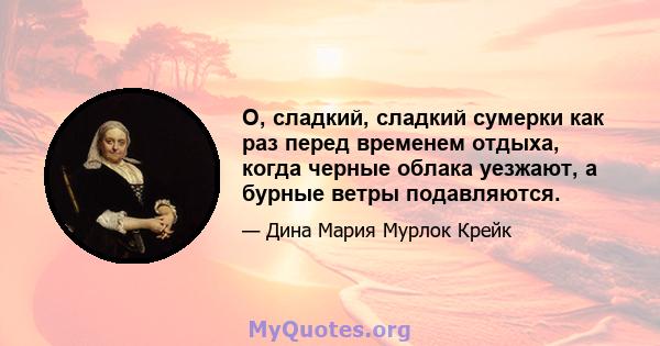 О, сладкий, сладкий сумерки как раз перед временем отдыха, когда черные облака уезжают, а бурные ветры подавляются.