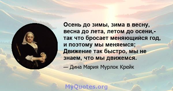 Осень до зимы, зима в весну, весна до лета, летом до осени,- так что бросает меняющийся год, и поэтому мы меняемся; Движение так быстро, мы не знаем, что мы движемся.