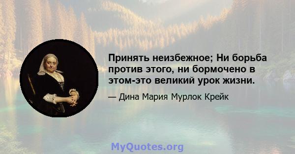 Принять неизбежное; Ни борьба против этого, ни бормочено в этом-это великий урок жизни.