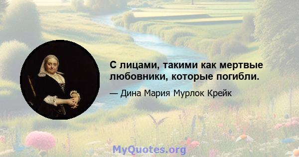 С лицами, такими как мертвые любовники, которые погибли.