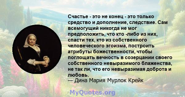 Счастье - это не конец - это только средство и дополнение, следствие. Сам всемогущий никогда не мог предположить, что кто -либо из них, спасти тех, кто из собственного человеческого эгоизма, построить атрибуты