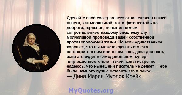 Сделайте свой сосед во всех отношениях в вашей власти, как моральной, так и физической - по доброте, терпения, невыполнимым сопротивлением каждому внешнему злу - молчаливой проповеди вашей собственной противоположной