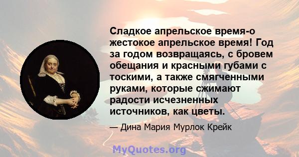 Сладкое апрельское время-o жестокое апрельское время! Год за годом возвращаясь, с бровем обещания и красными губами с тоскими, а также смягченными руками, которые сжимают радости исчезненных источников, как цветы.