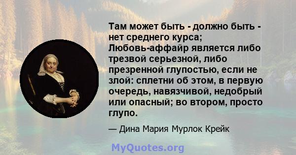 Там может быть - должно быть - нет среднего курса; Любовь-аффайр является либо трезвой серьезной, либо презренной глупостью, если не злой: сплетни об этом, в первую очередь, навязчивой, недобрый или опасный; во втором,