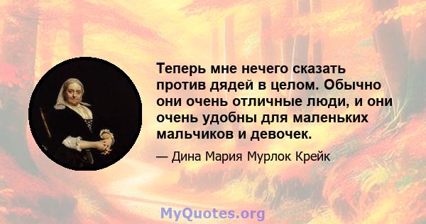 Теперь мне нечего сказать против дядей в целом. Обычно они очень отличные люди, и они очень удобны для маленьких мальчиков и девочек.