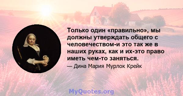 Только один «правильно», мы должны утверждать общего с человечеством-и это так же в наших руках, как и их-это право иметь чем-то заняться.