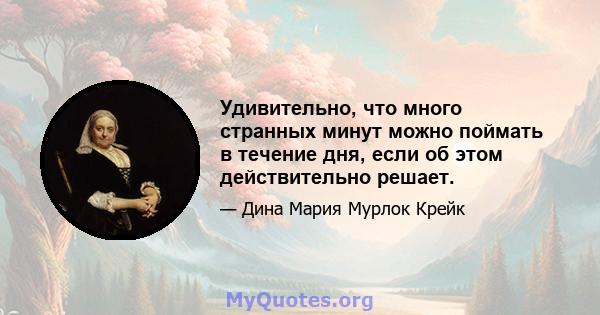 Удивительно, что много странных минут можно поймать в течение дня, если об этом действительно решает.