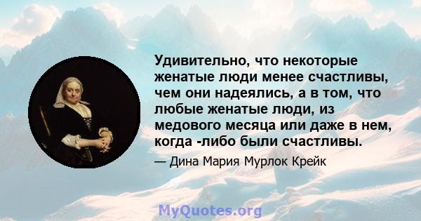 Удивительно, что некоторые женатые люди менее счастливы, чем они надеялись, а в том, что любые женатые люди, из медового месяца или даже в нем, когда -либо были счастливы.