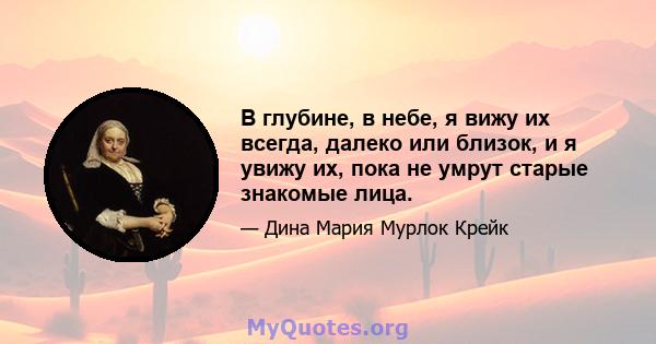 В глубине, в небе, я вижу их всегда, далеко или близок, и я увижу их, пока не умрут старые знакомые лица.