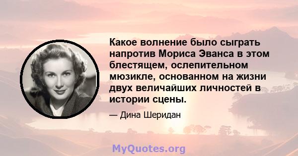 Какое волнение было сыграть напротив Мориса Эванса в этом блестящем, ослепительном мюзикле, основанном на жизни двух величайших личностей в истории сцены.