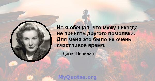 Но я обещал, что мужу никогда не принять другого помолвки. Для меня это было не очень счастливое время.