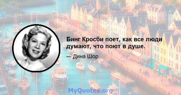 Бинг Кросби поет, как все люди думают, что поют в душе.