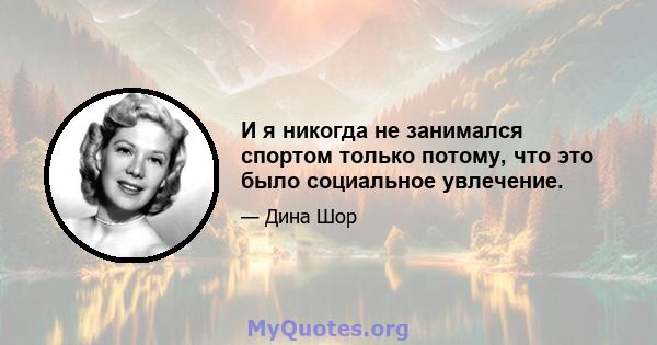 И я никогда не занимался спортом только потому, что это было социальное увлечение.