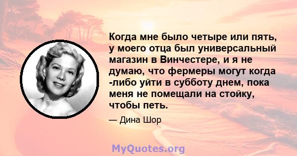 Когда мне было четыре или пять, у моего отца был универсальный магазин в Винчестере, и я не думаю, что фермеры могут когда -либо уйти в субботу днем, пока меня не помещали на стойку, чтобы петь.