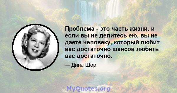 Проблема - это часть жизни, и если вы не делитесь ею, вы не даете человеку, который любит вас достаточно шансов любить вас достаточно.