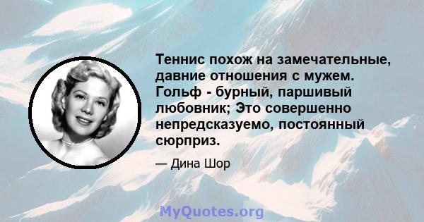 Теннис похож на замечательные, давние отношения с мужем. Гольф - бурный, паршивый любовник; Это совершенно непредсказуемо, постоянный сюрприз.