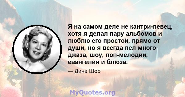 Я на самом деле не кантри-певец, хотя я делал пару альбомов и люблю его простой, прямо от души, но я всегда пел много джаза, шоу, поп-мелодии, евангелия и блюза.