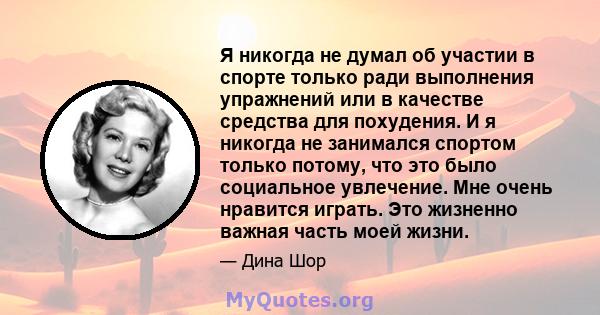 Я никогда не думал об участии в спорте только ради выполнения упражнений или в качестве средства для похудения. И я никогда не занимался спортом только потому, что это было социальное увлечение. Мне очень нравится