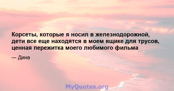 Корсеты, которые я носил в железнодорожной, дети все еще находятся в моем ящике для трусов, ценная пережитка моего любимого фильма