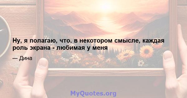 Ну, я полагаю, что, в некотором смысле, каждая роль экрана - любимая у меня