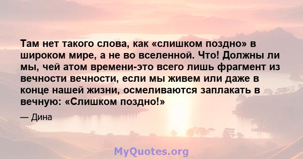 Там нет такого слова, как «слишком поздно» в широком мире, а не во вселенной. Что! Должны ли мы, чей атом времени-это всего лишь фрагмент из вечности вечности, если мы живем или даже в конце нашей жизни, осмеливаются