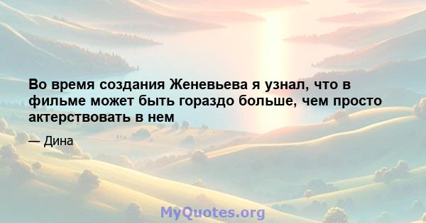 Во время создания Женевьева я узнал, что в фильме может быть гораздо больше, чем просто актерствовать в нем