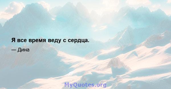 Я все время веду с сердца.