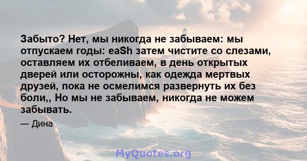 Забыто? Нет, мы никогда не забываем: мы отпускаем годы: eaSh затем чистите со слезами, оставляем их отбеливаем, в день открытых дверей или осторожны, как одежда мертвых друзей, пока не осмелимся развернуть их без боли,, 