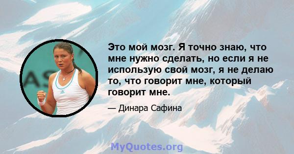 Это мой мозг. Я точно знаю, что мне нужно сделать, но если я не использую свой мозг, я не делаю то, что говорит мне, который говорит мне.