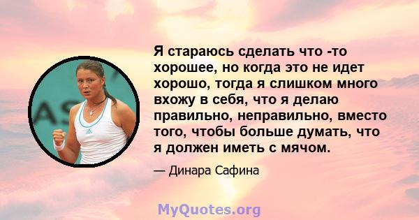 Я стараюсь сделать что -то хорошее, но когда это не идет хорошо, тогда я слишком много вхожу в себя, что я делаю правильно, неправильно, вместо того, чтобы больше думать, что я должен иметь с мячом.