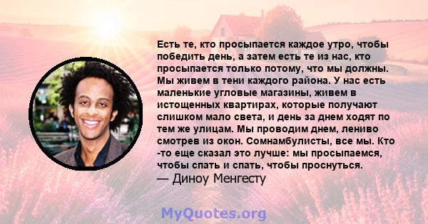 Есть те, кто просыпается каждое утро, чтобы победить день, а затем есть те из нас, кто просыпается только потому, что мы должны. Мы живем в тени каждого района. У нас есть маленькие угловые магазины, живем в истощенных