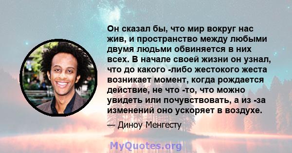 Он сказал бы, что мир вокруг нас жив, и пространство между любыми двумя людьми обвиняется в них всех. В начале своей жизни он узнал, что до какого -либо жестокого жеста возникает момент, когда рождается действие, не что 