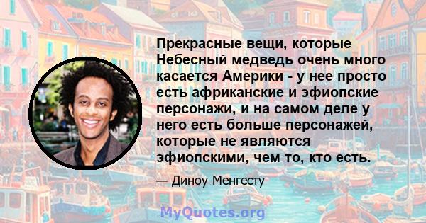 Прекрасные вещи, которые Небесный медведь очень много касается Америки - у нее просто есть африканские и эфиопские персонажи, и на самом деле у него есть больше персонажей, которые не являются эфиопскими, чем то, кто