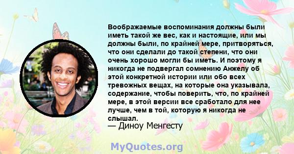 Воображаемые воспоминания должны были иметь такой же вес, как и настоящие, или мы должны были, по крайней мере, притворяться, что они сделали до такой степени, что они очень хорошо могли бы иметь. И поэтому я никогда не 