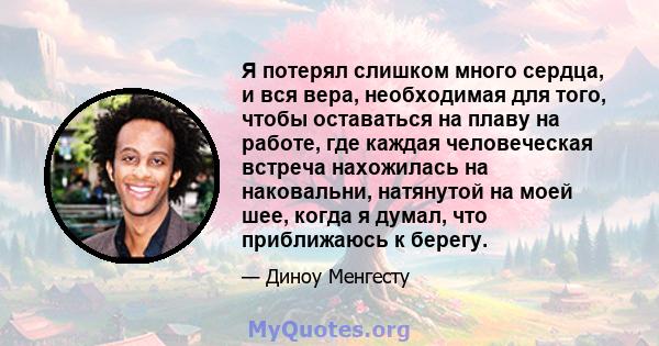 Я потерял слишком много сердца, и вся вера, необходимая для того, чтобы оставаться на плаву на работе, где каждая человеческая встреча нахожилась на наковальни, натянутой на моей шее, когда я думал, что приближаюсь к