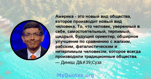 Америка - это новый вид общества, которое производит новый вид человека. То, что человек, уверенный в себе, самостоятельный, терпимый, щедрый, будущий ориентир, обширное улучшение по сравнению с жалким, рабским,