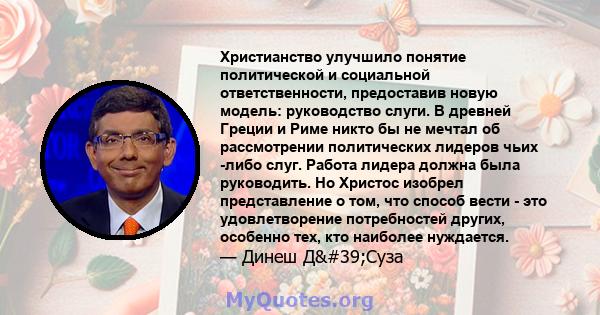 Христианство улучшило понятие политической и социальной ответственности, предоставив новую модель: руководство слуги. В древней Греции и Риме никто бы не мечтал об рассмотрении политических лидеров чьих -либо слуг.