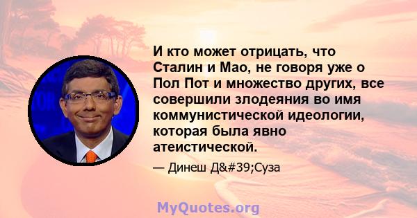 И кто может отрицать, что Сталин и Мао, не говоря уже о Пол Пот и множество других, все совершили злодеяния во имя коммунистической идеологии, которая была явно атеистической.