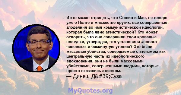 И кто может отрицать, что Сталин и Мао, не говоря уже о Полте и множестве других, все совершенные злодеяния во имя коммунистической идеологии, которая была явно атеистической? Кто может оспорить, что они совершили свои