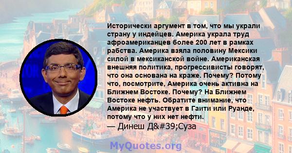 Исторически аргумент в том, что мы украли страну у индейцев. Америка украла труд афроамериканцев более 200 лет в рамках рабства. Америка взяла половину Мексики силой в мексиканской войне. Американская внешняя политика,