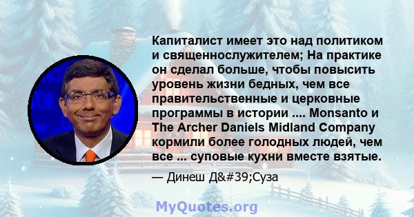 Капиталист имеет это над политиком и священнослужителем; На практике он сделал больше, чтобы повысить уровень жизни бедных, чем все правительственные и церковные программы в истории .... Monsanto и The Archer Daniels